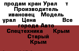 продам кран Урал  14т › Производитель ­ ивановец › Модель ­ урал › Цена ­ 700 000 - Все города Авто » Спецтехника   . Крым,Старый Крым